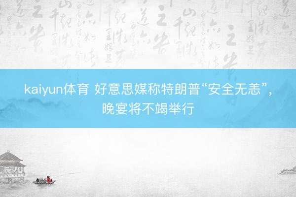 kaiyun体育 好意思媒称特朗普“安全无恙”，晚宴将不竭举行