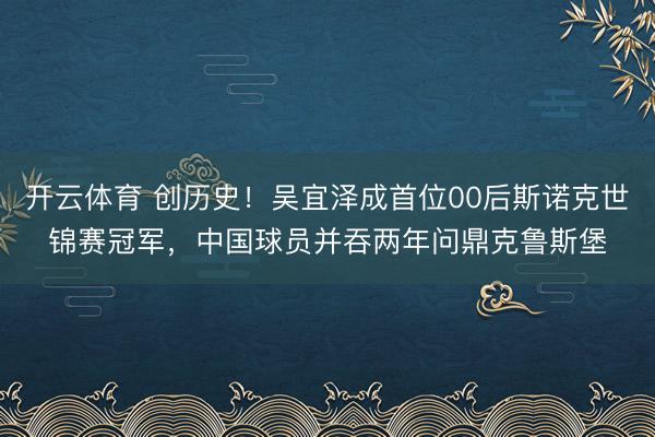 开云体育 创历史！吴宜泽成首位00后斯诺克世锦赛冠军，中国球员并吞两年问鼎克鲁斯堡