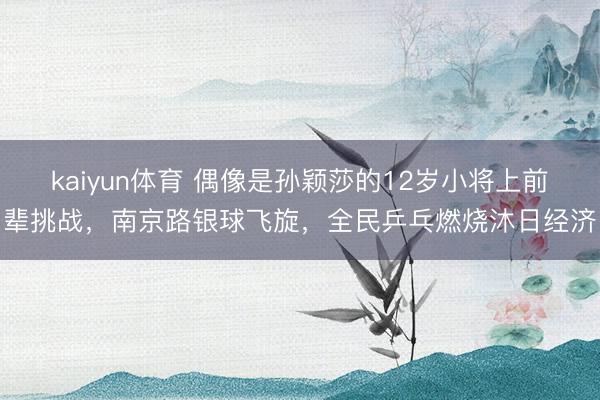 kaiyun体育 偶像是孙颖莎的12岁小将上前辈挑战，南京路银球飞旋，全民乒乓燃烧沐日经济