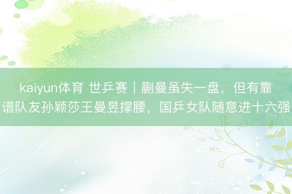kaiyun体育 世乒赛｜蒯曼虽失一盘，但有靠谱队友孙颖莎王曼昱撑腰，国乒女队随意进十六强