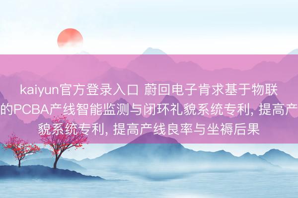 kaiyun官方登录入口 蔚回电子肯求基于物联网感知与数据初始的PCBA产线智能监测与闭环礼貌系统专利, 提高产线良率与坐褥后果
