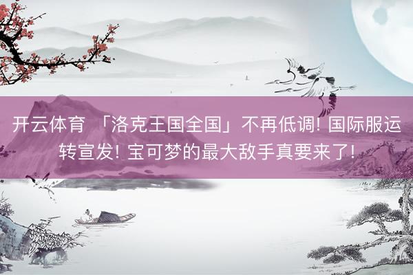 开云体育 「洛克王国全国」不再低调! 国际服运转宣发! 宝可梦的最大敌手真要来了!