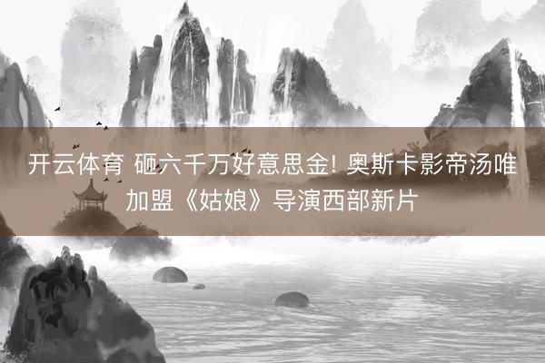 开云体育 砸六千万好意思金! 奥斯卡影帝汤唯加盟《姑娘》导演西部新片